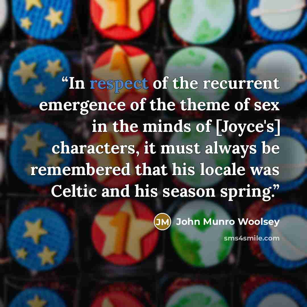 “In respect of the recurrent emergence of the theme of sex in the minds of [Joyce's] characters, it must always be remembered that his locale was Celtic and his season spring.” quote by John Munro Woolsey