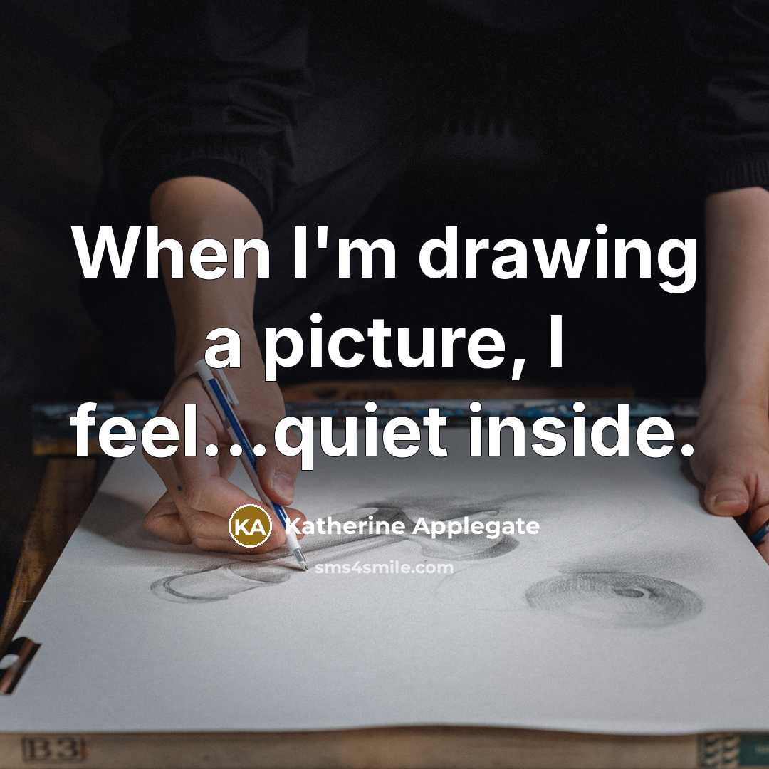 “When I'm drawing a picture, I feel...quiet inside.” quote by Katherine Applegate