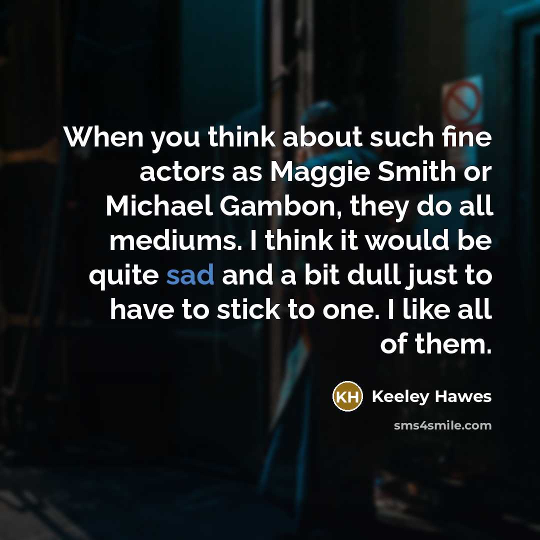 “When you think about such fine actors as Maggie Smith or Michael Gambon, they do all mediums. I think it would be quite sad and a bit dull just to have to stick to one. I like all of them.” quote by Keeley Hawes