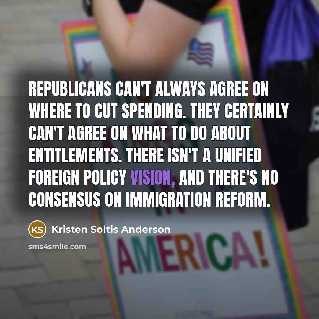 “Republicans can't always agree on where to cut spending. They certainly can't agree on what to do about entitlements. There isn't a unified foreign policy vision, and there's no consensus on immigration reform.” quote by Kristen Soltis Anderson