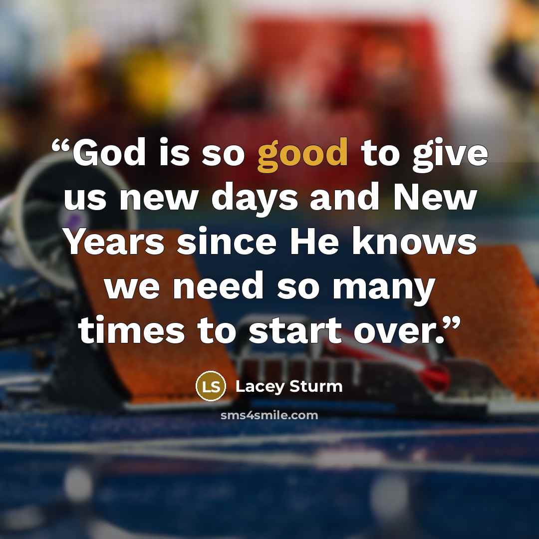 “God is so good to give us new days and New Years since He knows we need so many times to start over.” quote by Lacey Sturm