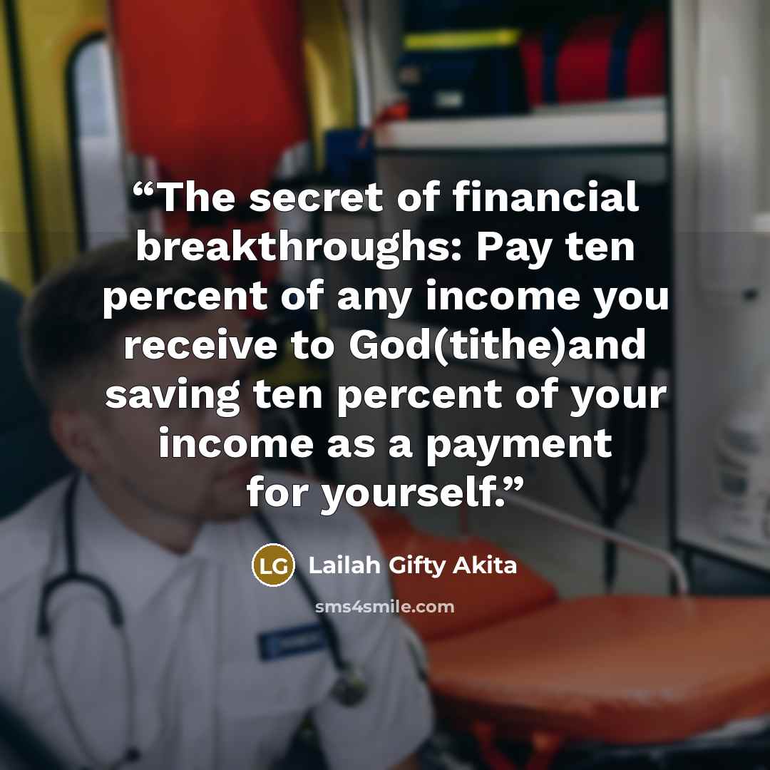 “The secret of financial breakthroughs: Pay ten percent of any income you receive to God(tithe)and saving ten percent of your income as a payment for yourself.” quote by Lailah Gifty Akita