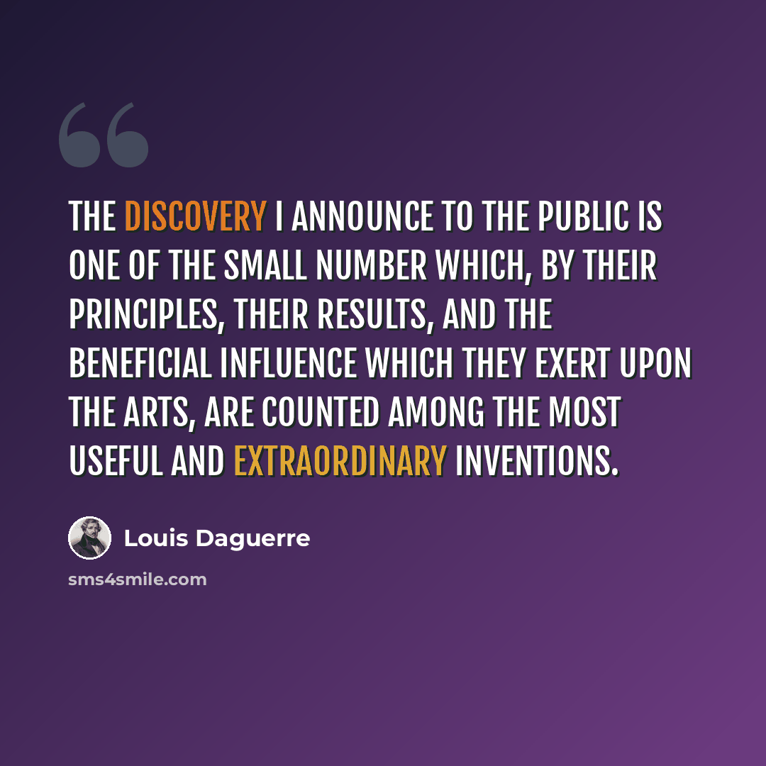 “The discovery I announce to the public is one of the small number which, by their principles, their results, and the beneficial influence which they exert upon the arts, are counted among the most useful and extraordinary inventions.” quote by Louis Daguerre