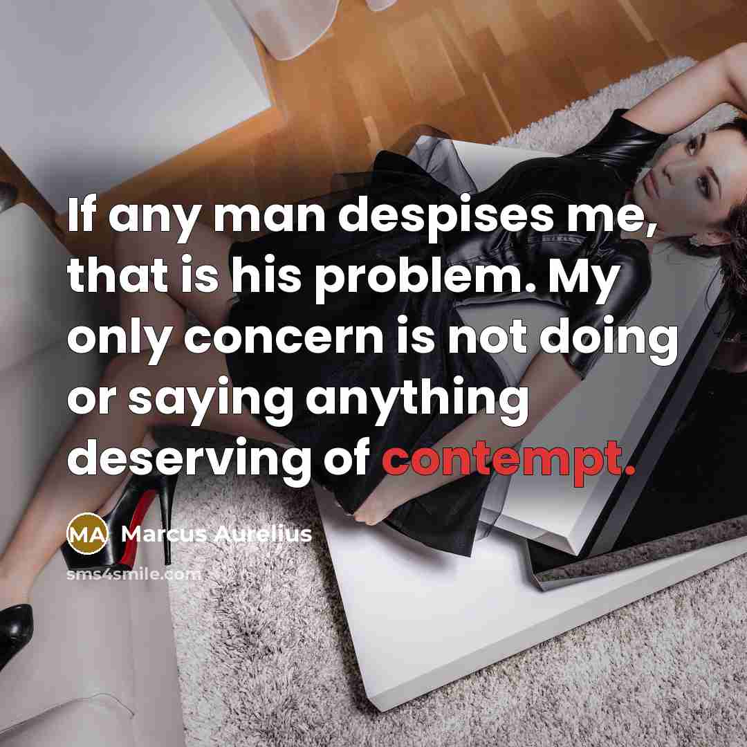 “If any man despises me, that is his problem. My only concern is not doing or saying anything deserving of contempt.” quote by Marcus Aurelius