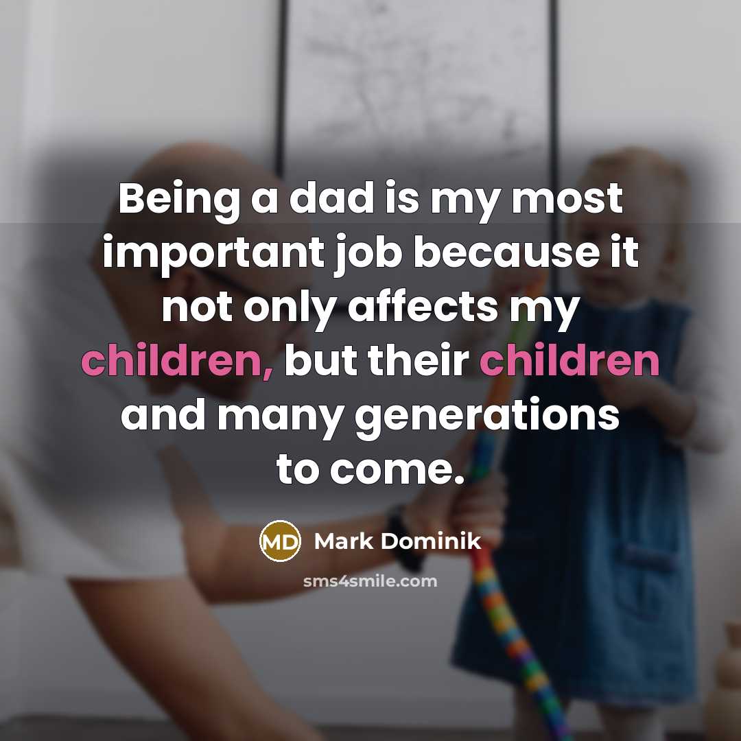 “Being a dad is my most important job because it not only affects my children, but their children and many generations to come.” quote by Mark Dominik