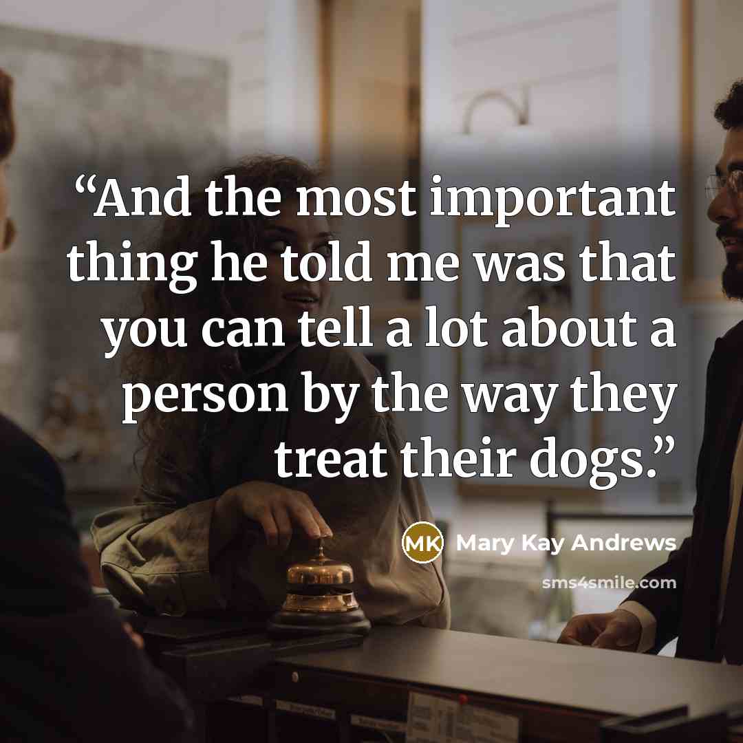 “And the most important thing he told me was that you can tell a lot about a person by the way they treat their dogs.” quote by Mary Kay Andrews