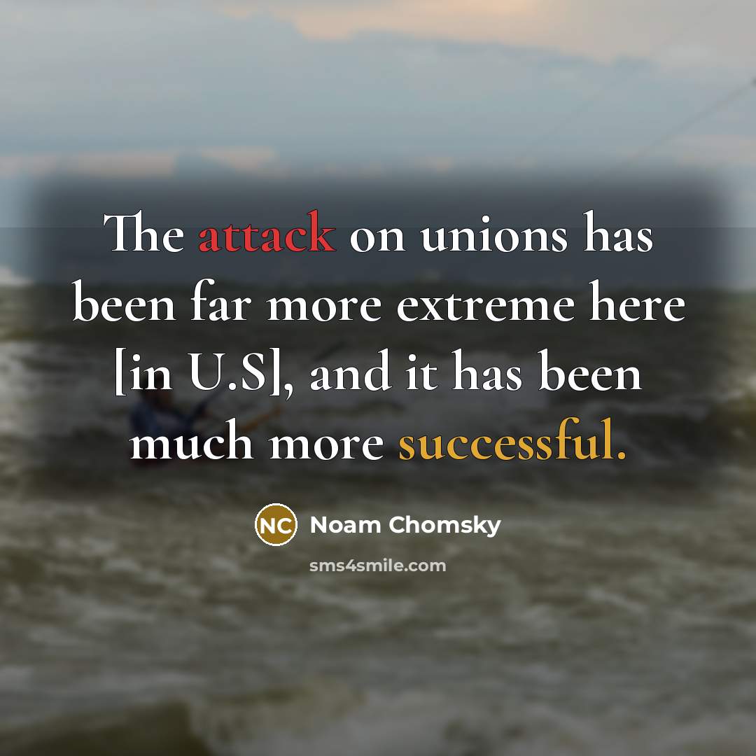 “The attack on unions has been far more extreme here [in U.S], and it has been much more successful.” quote by Noam Chomsky