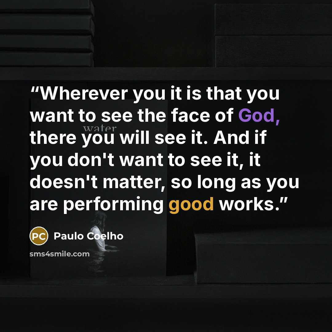 “Wherever you it is that you want to see the face of God, there you will see it. And if you don't want to see it, it doesn't matter, so long as you are performing good works.” quote by Paulo Coelho
