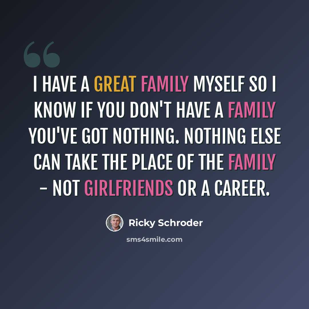 “I have a great family myself so I know if you don't have a family you've got nothing. Nothing else can take the place of the family - not girlfriends or a career.” quote by Ricky Schroder