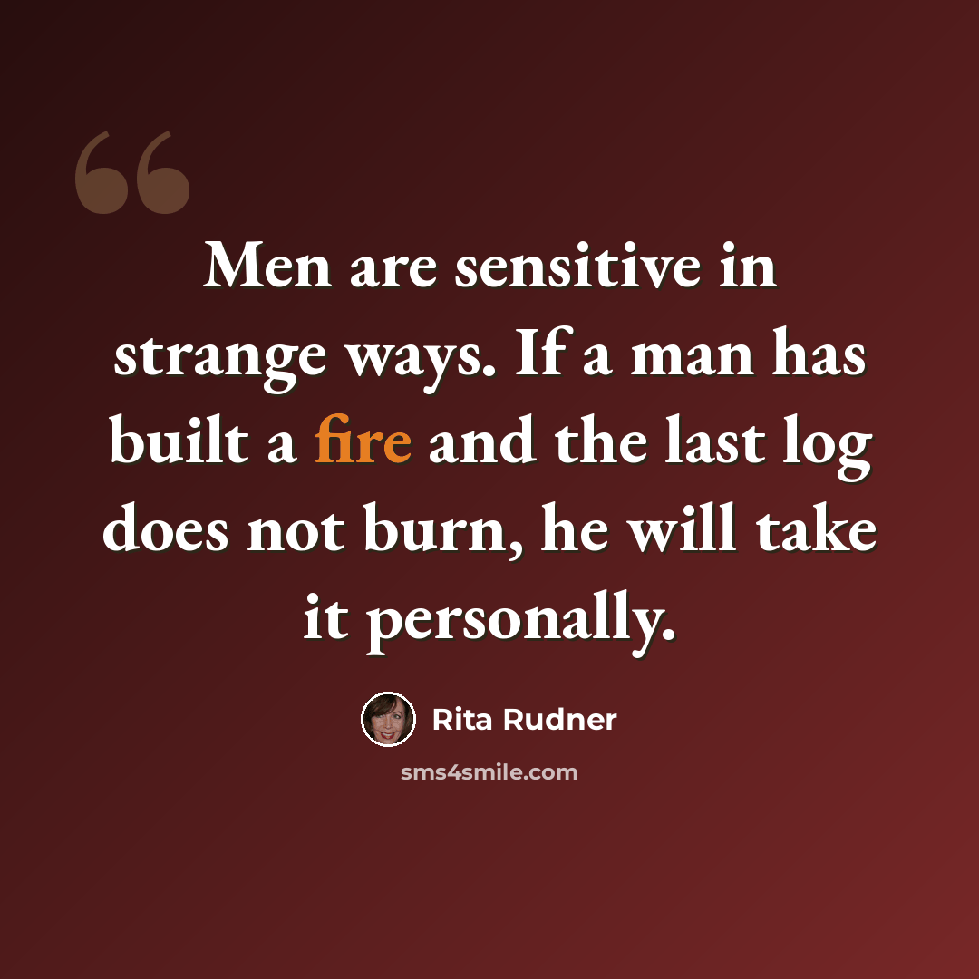 “Men are sensitive in strange ways. If a man has built a fire and the last log does not burn, he will take it personally.” quote by Rita Rudner