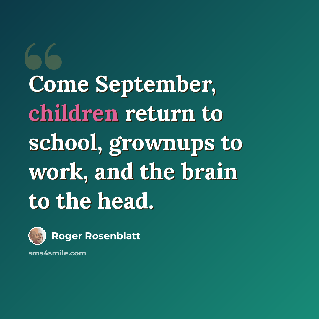 “Come September, children return to school, grownups to work, and the brain to the head.” quote by Roger Rosenblatt