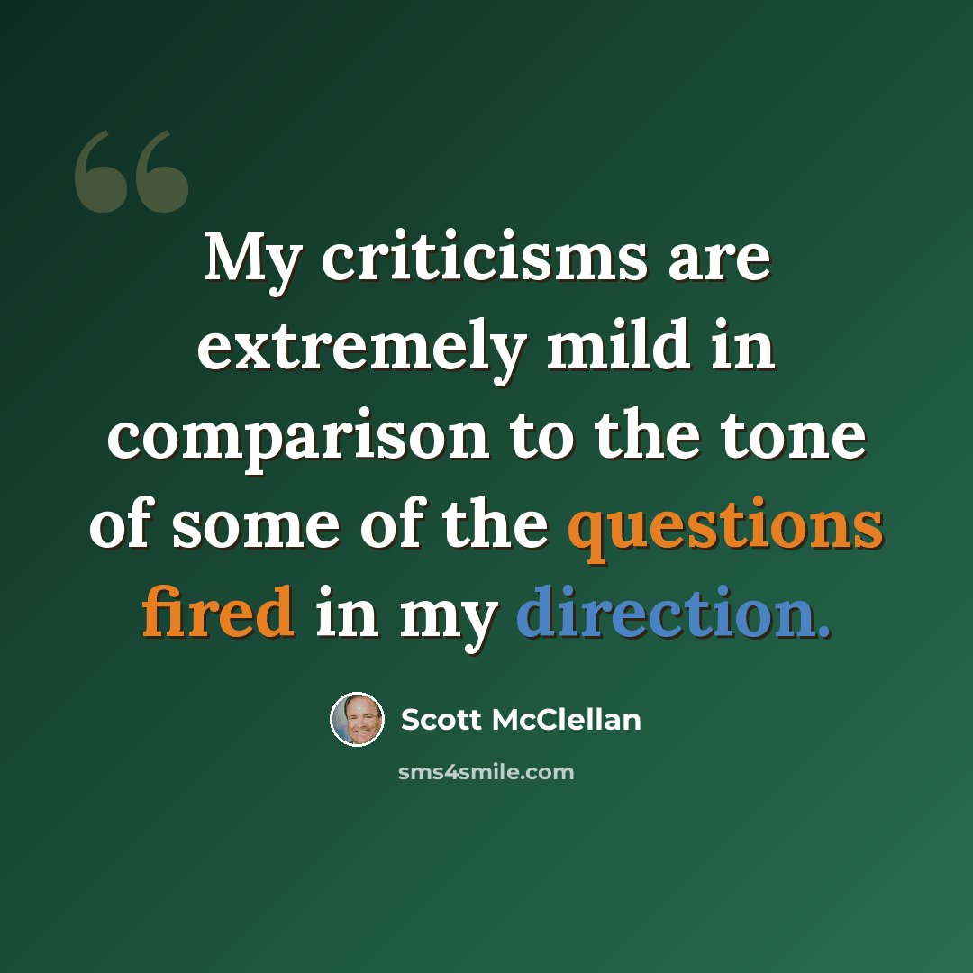 “My criticisms are extremely mild in comparison to the tone of some of the questions fired in my direction.” quote by Scott McClellan