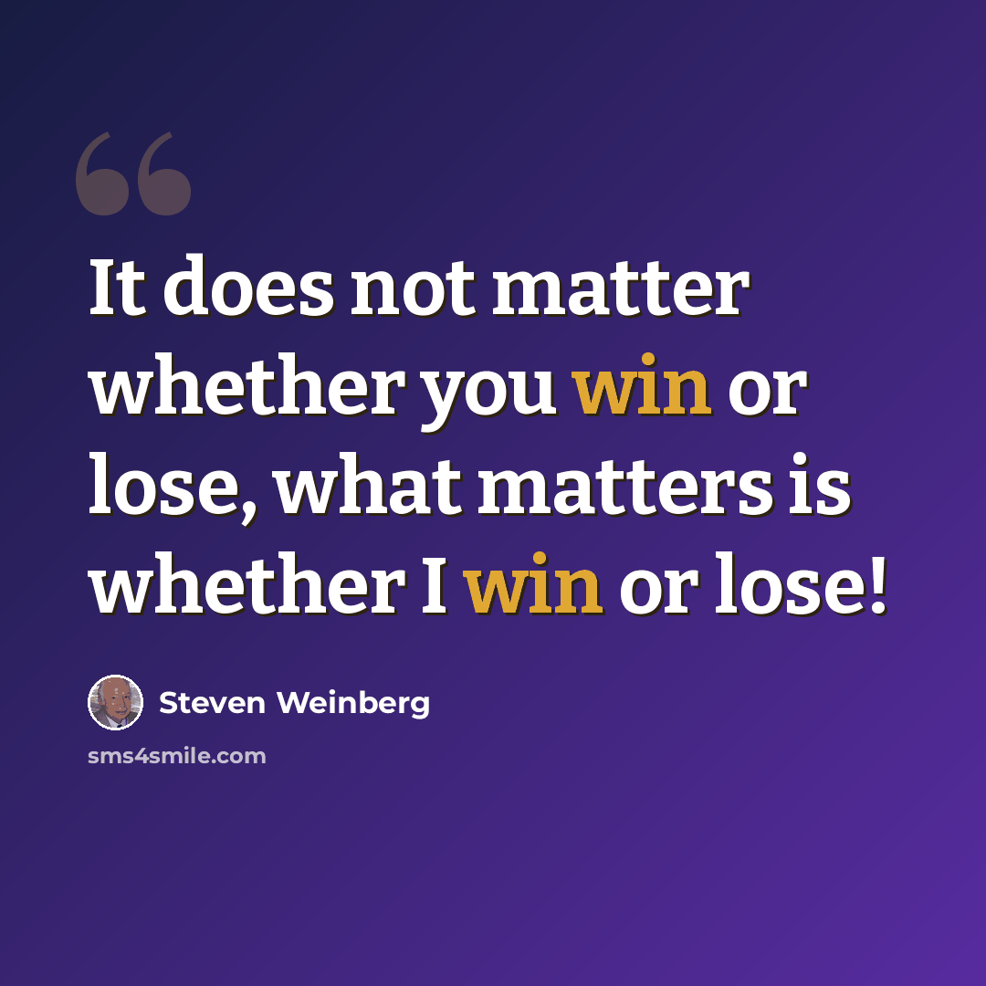 “It does not matter whether you win or lose, what matters is whether I win or lose!” quote by Steven Weinberg