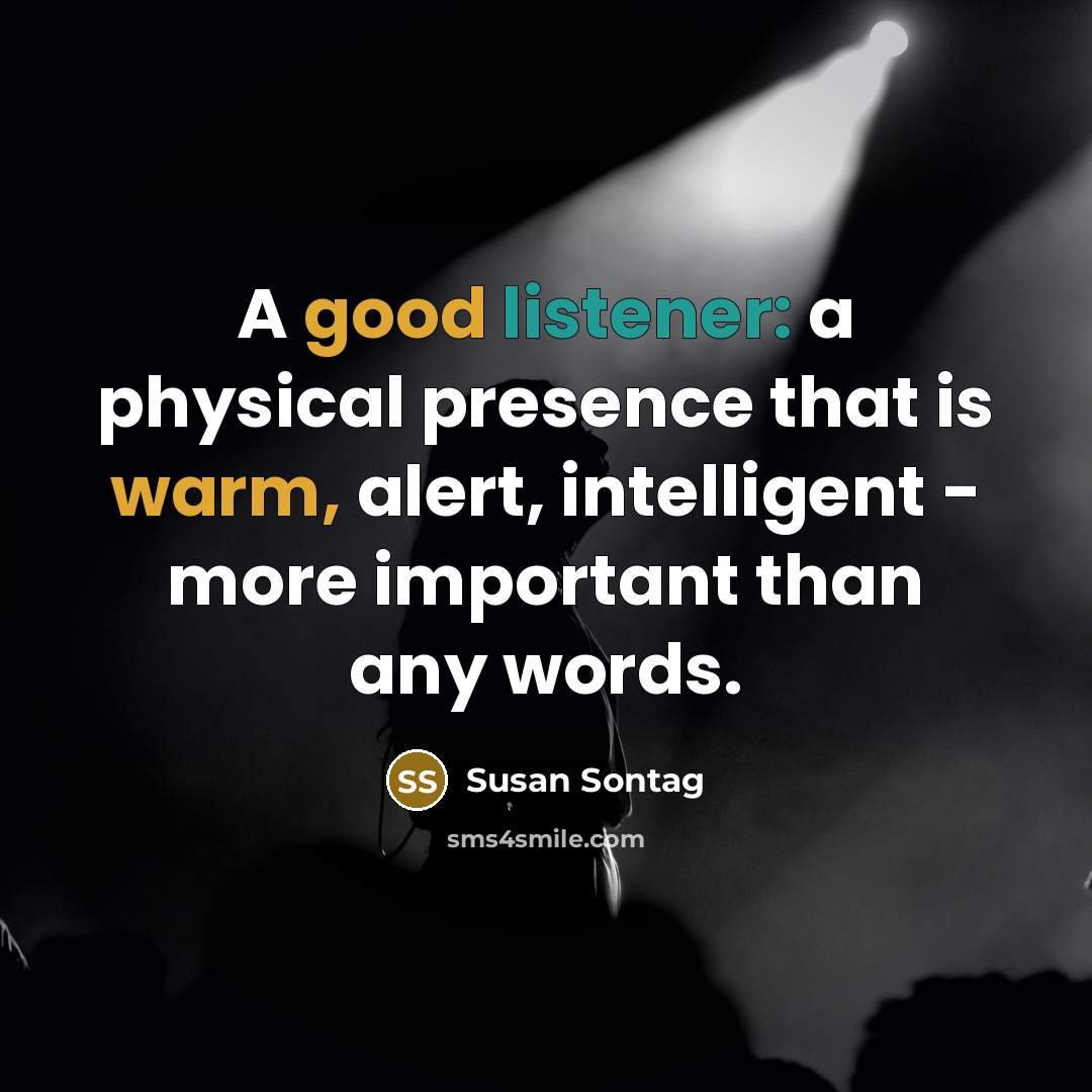 “A good listener: a physical presence that is warm, alert, intelligent - more important than any words.” quote by Susan Sontag