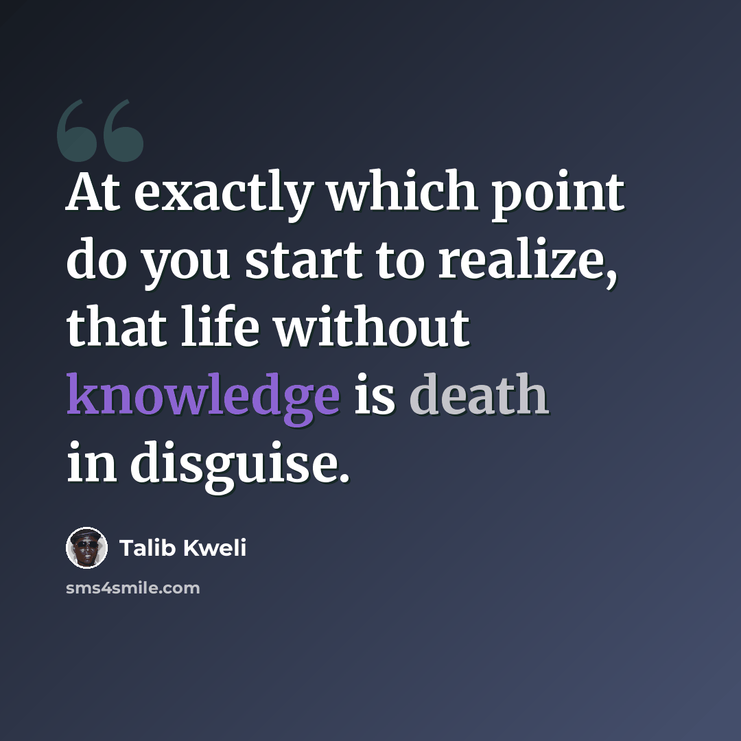 “At exactly which point do you start to realize, that life without knowledge is death in disguise.” quote by Talib Kweli