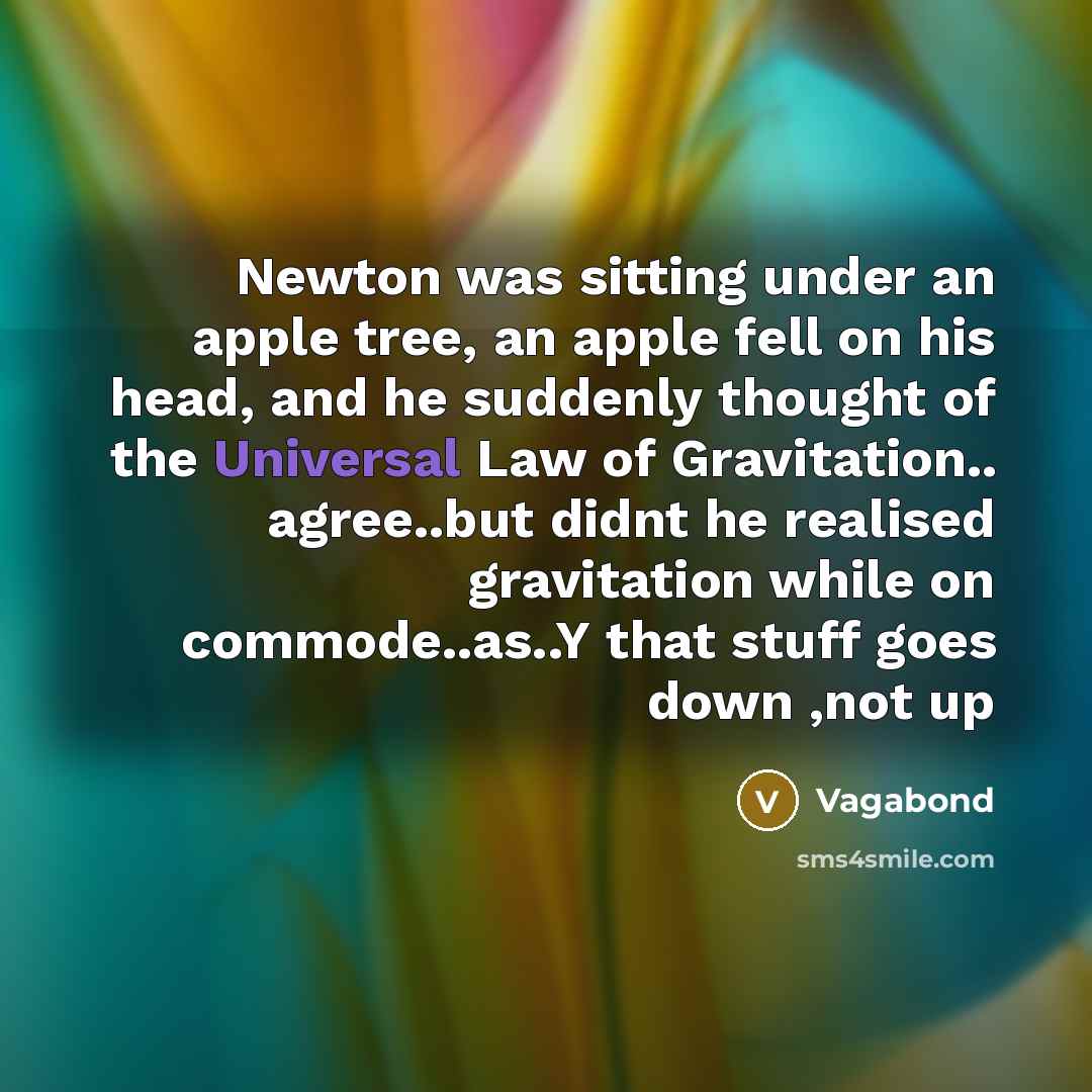 “Newton was sitting under an apple tree, an apple fell on his head, and he suddenly thought of the Universal Law of Gravitation.. agree..but didnt he realised gravitation while on commode..as..Y that stuff goes down ,not up” quote by Vagabond