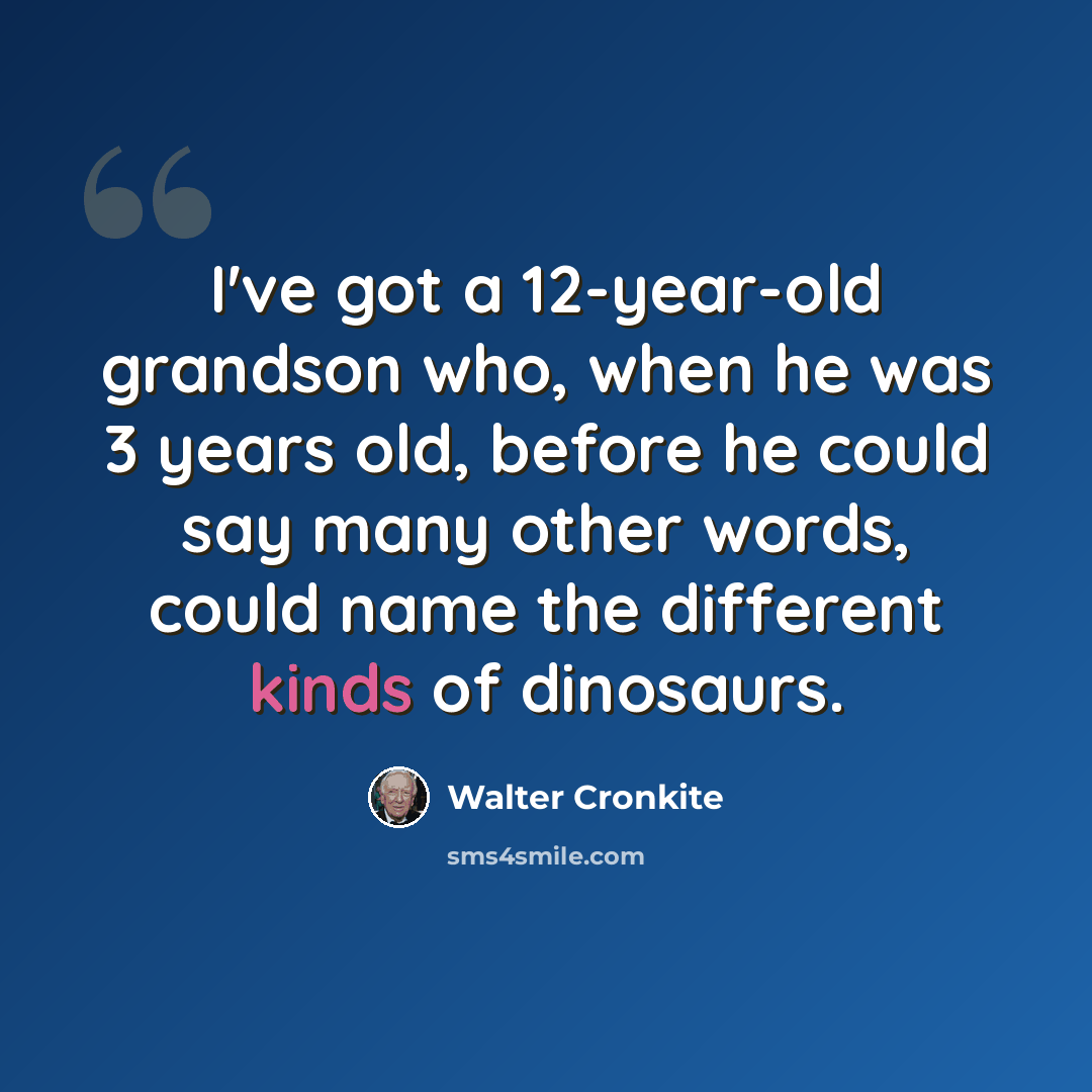 “I've got a 12-year-old grandson who, when he was 3 years old, before he could say many other words, could name the different kinds of dinosaurs.” quote by Walter Cronkite