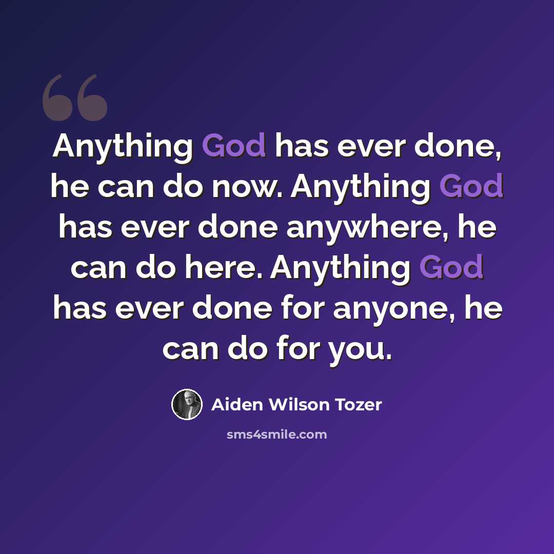 “Anything God has ever done, he can do now. Anything God has ever done anywhere, he can do here. Anything God has ever done for anyone, he can do for you.” quote by Aiden Wilson Tozer