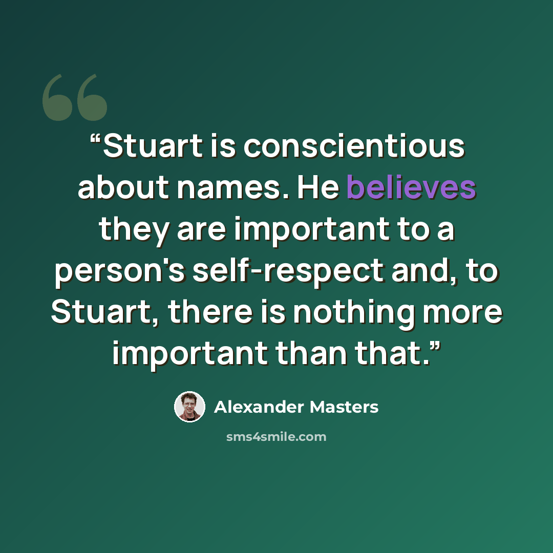 “Stuart is conscientious about names. He believes they are important to a person's self-respect and, to Stuart, there is nothing more important than that.” quote by Alexander Masters