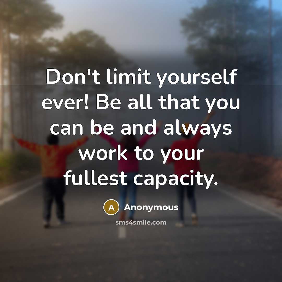“Don't limit yourself ever! Be all that you can be and always work to your fullest capacity.” quote by Anonymous