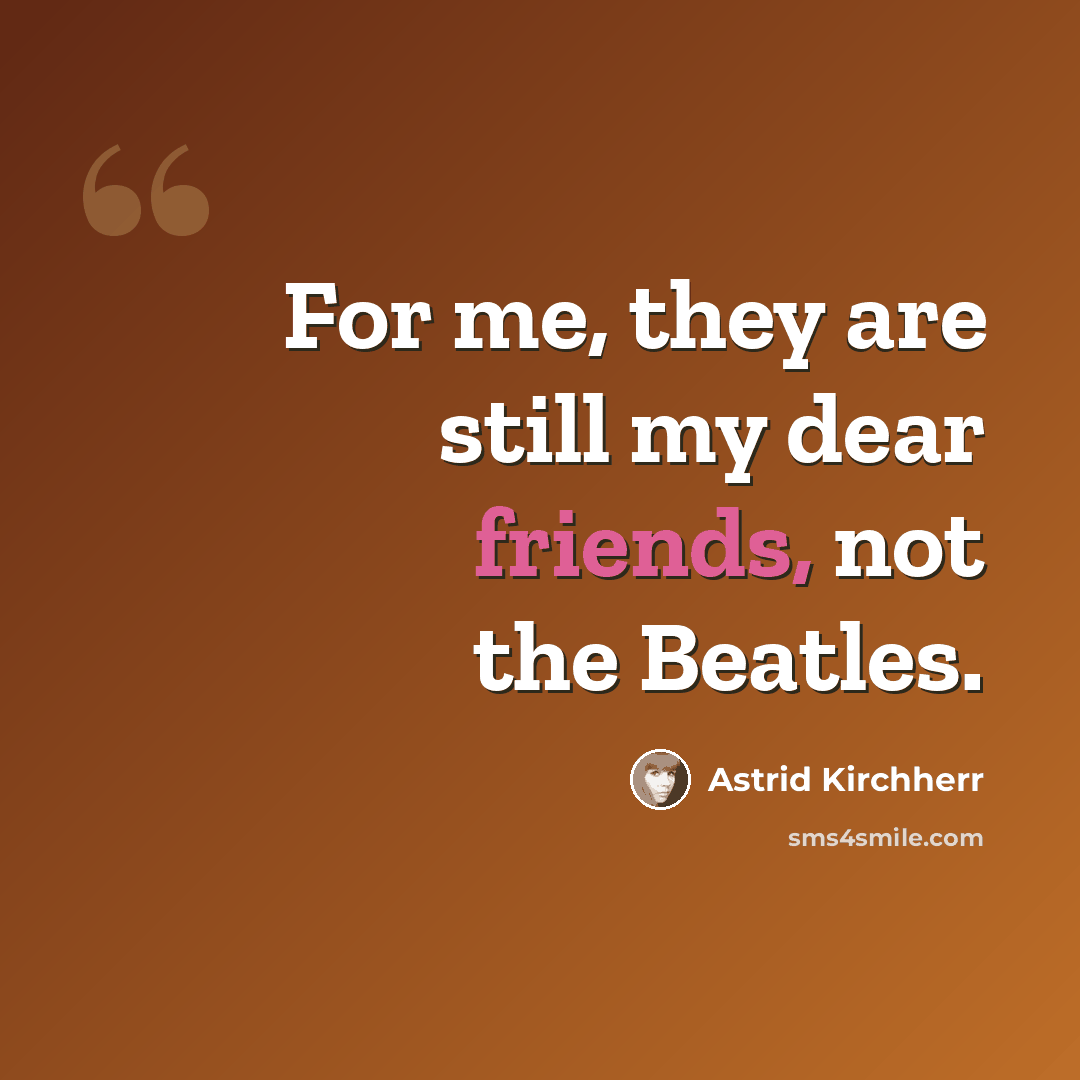“For me, they are still my dear friends, not the Beatles.” quote by Astrid Kirchherr