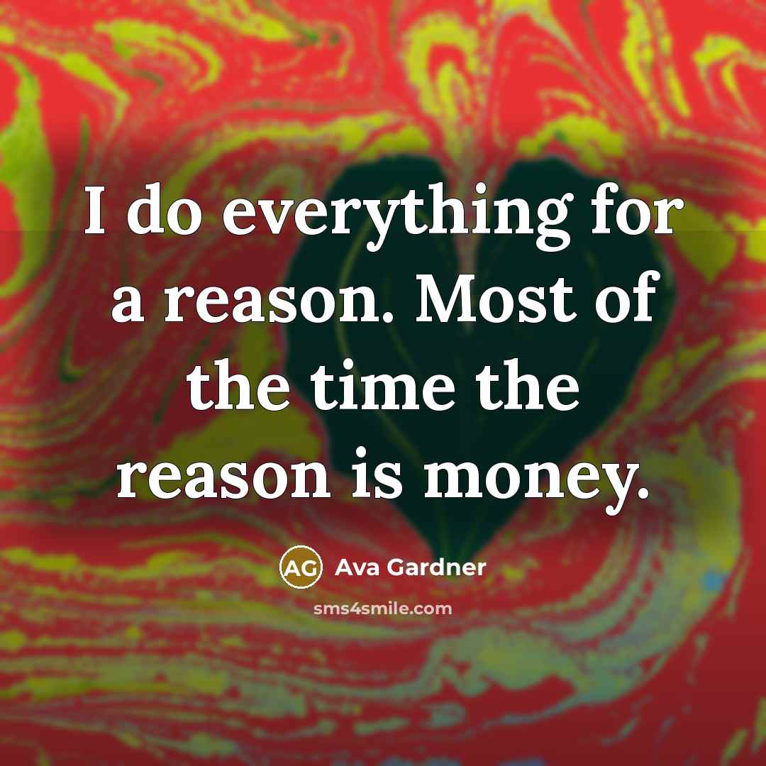 “I do everything for a reason. Most of the time the reason is money.” quote by Ava Gardner