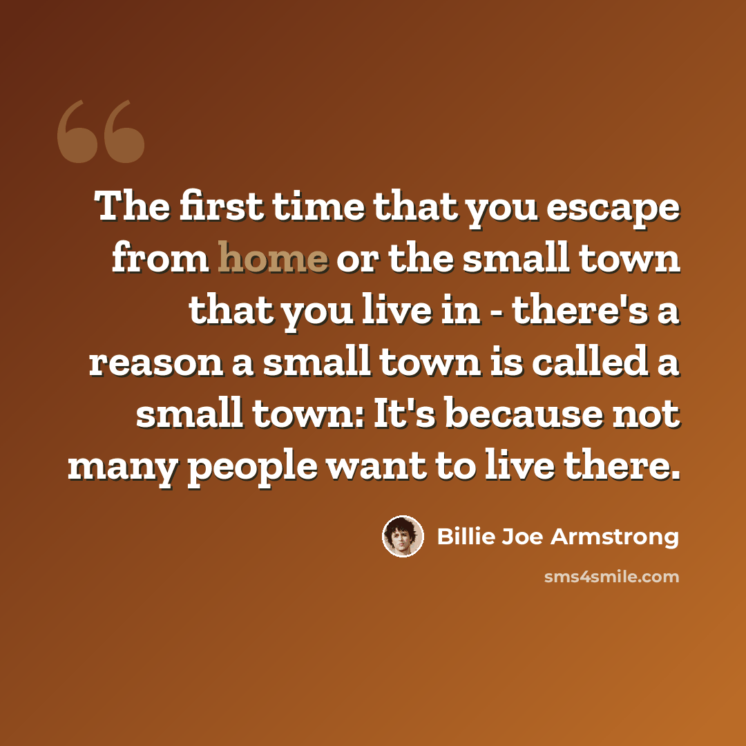 “The first time that you escape from home or the small town that you live in - there's a reason a small town is called a small town: It's because not many people want to live there.” quote by Billie Joe Armstrong