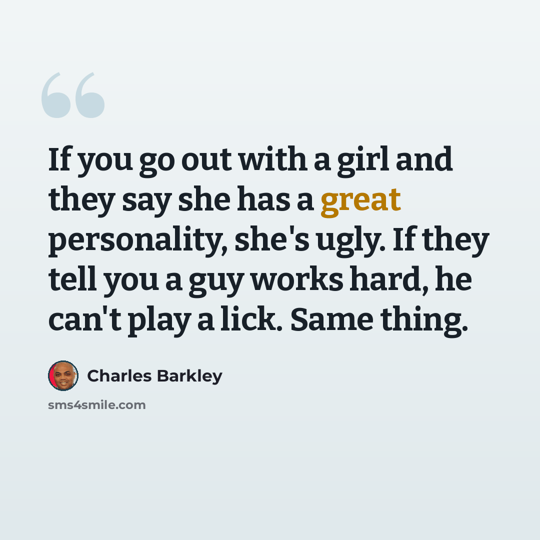 “If you go out with a girl and they say she has a great personality, she's ugly. If they tell you a guy works hard, he can't play a lick. Same thing.” quote by Charles Barkley