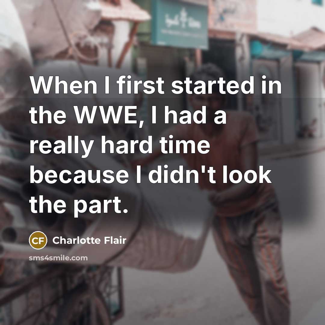 “When I first started in the WWE, I had a really hard time because I didn't look the part.” quote by Charlotte Flair