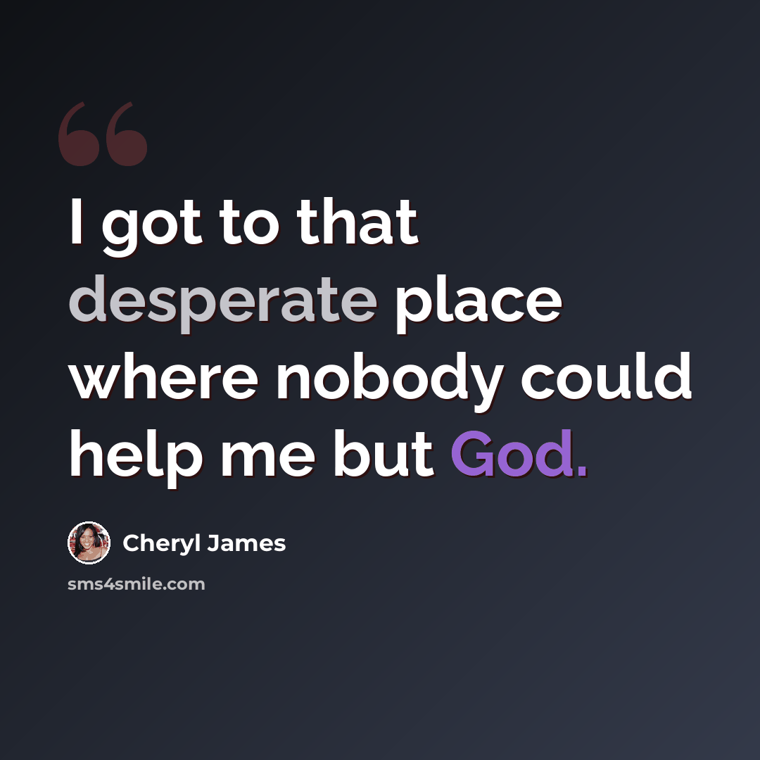 “I got to that desperate place where nobody could help me but God.” quote by Cheryl James