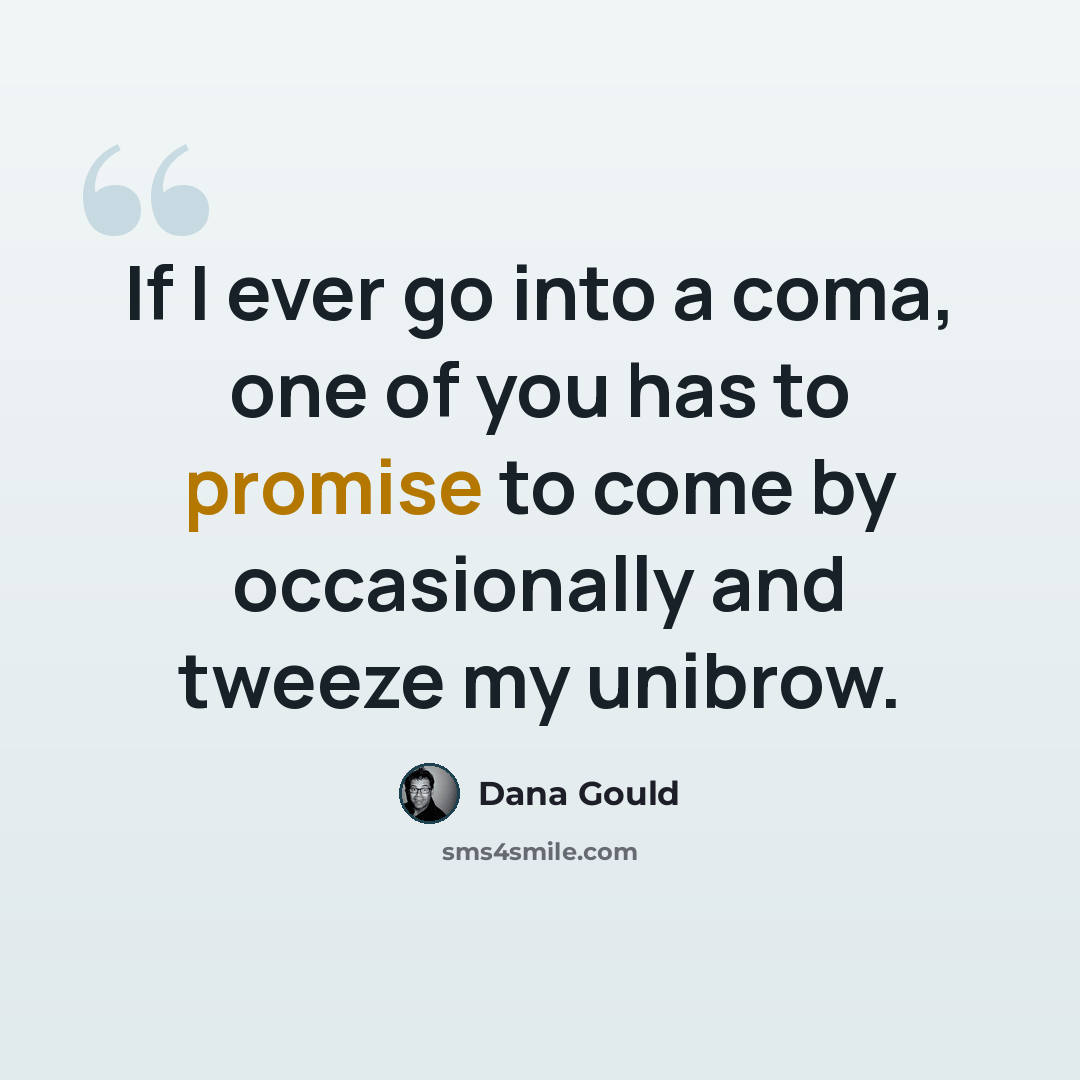 “If I ever go into a coma, one of you has to promise to come by occasionally and tweeze my unibrow.” quote by Dana Gould