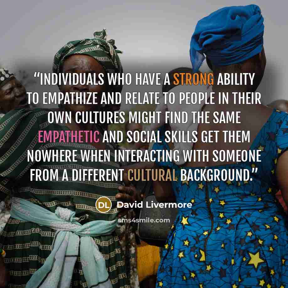 “Individuals who have a strong ability to empathize and relate to people in their own cultures might find the same empathetic and social skills get them nowhere when interacting with someone from a different cultural background.” quote by David Livermore