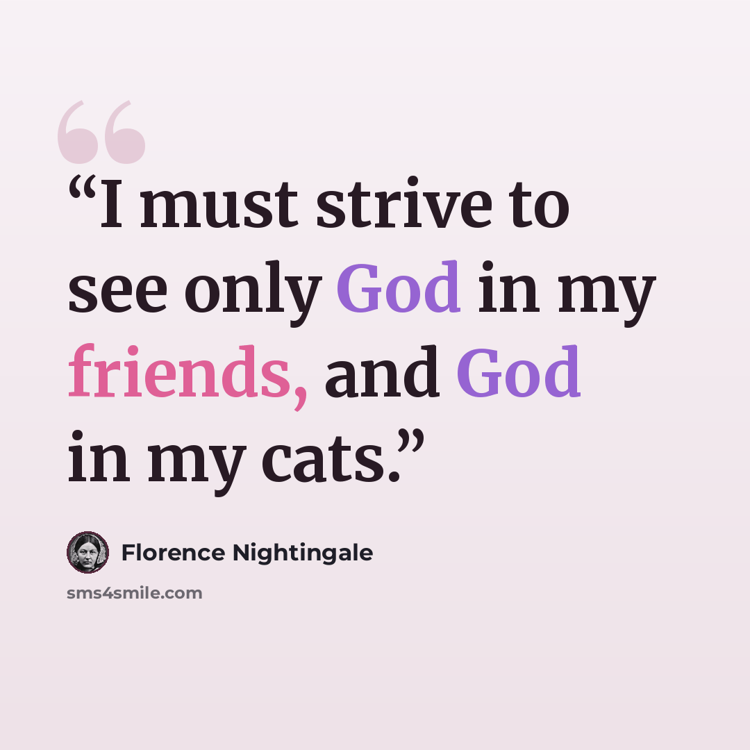 “I must strive to see only God in my friends, and God in my cats.” quote by Florence Nightingale