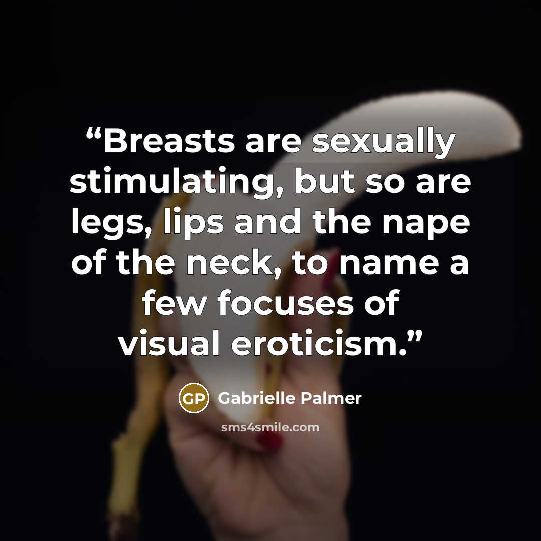 “Breasts are sexually stimulating, but so are legs, lips and the nape of the neck, to name a few focuses of visual eroticism.” quote by Gabrielle Palmer