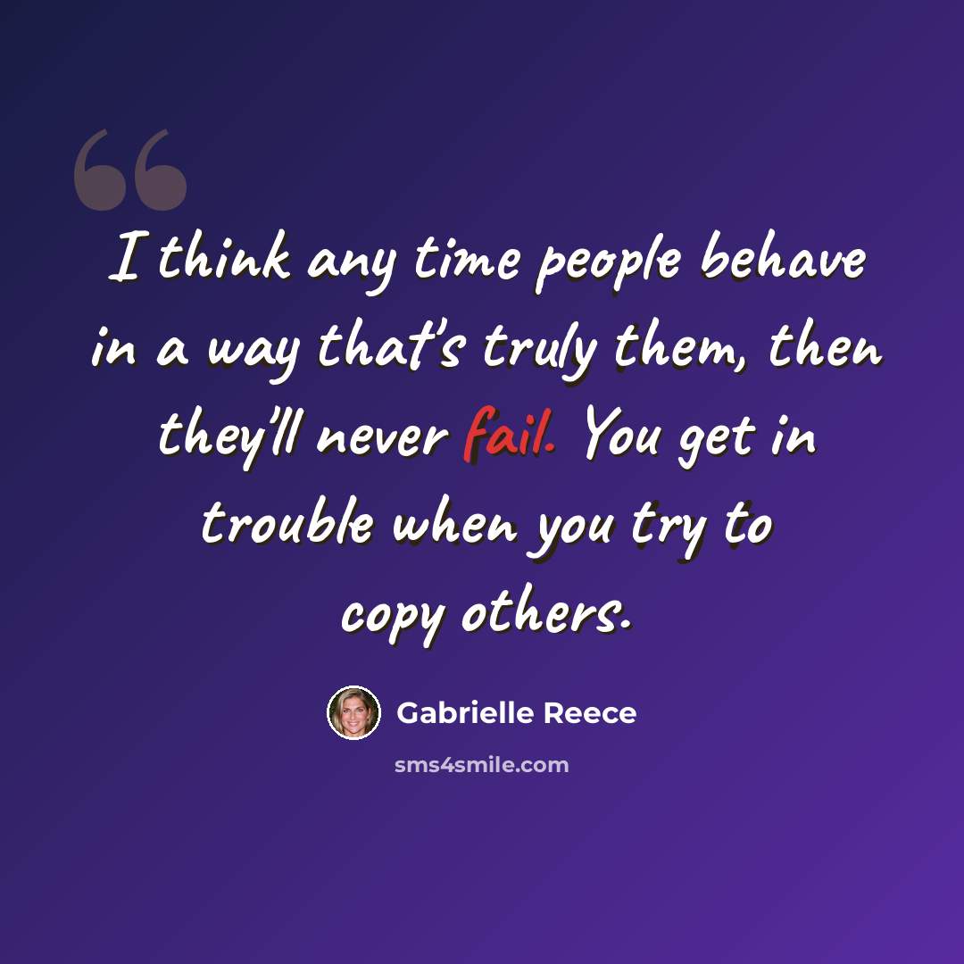 “I think any time people behave in a way that's truly them, then they'll never fail. You get in trouble when you try to copy others.” quote by Gabrielle Reece