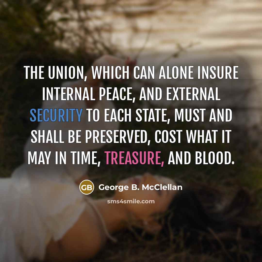 “The Union, which can alone insure internal peace, and external security to each State, Must and Shall be Preserved, cost what it may in time, treasure, and blood.” quote by George B. McClellan