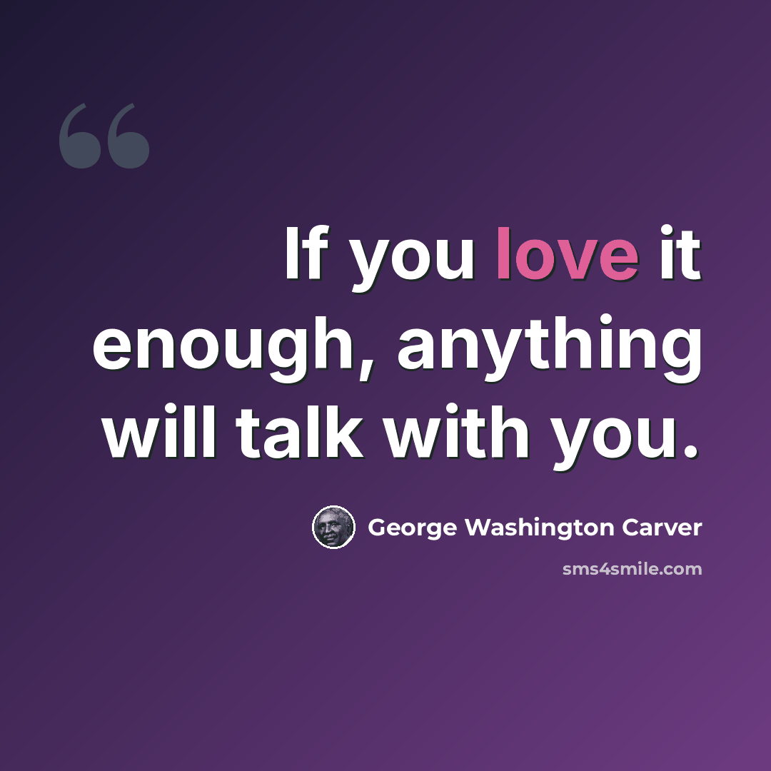 “If you love it enough, anything will talk with you.” quote by George Washington Carver