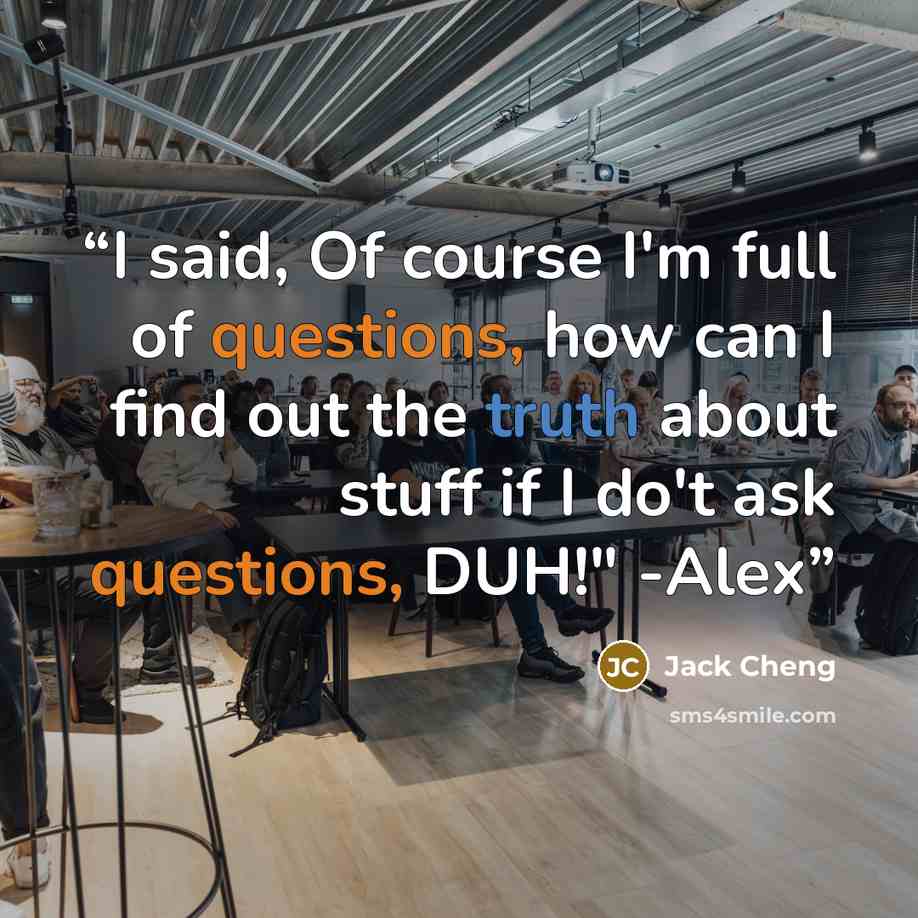 “I said, Of course I'm full of questions, how can I find out the truth about stuff if I do't ask questions, DUH!" -Alex” quote by Jack Cheng