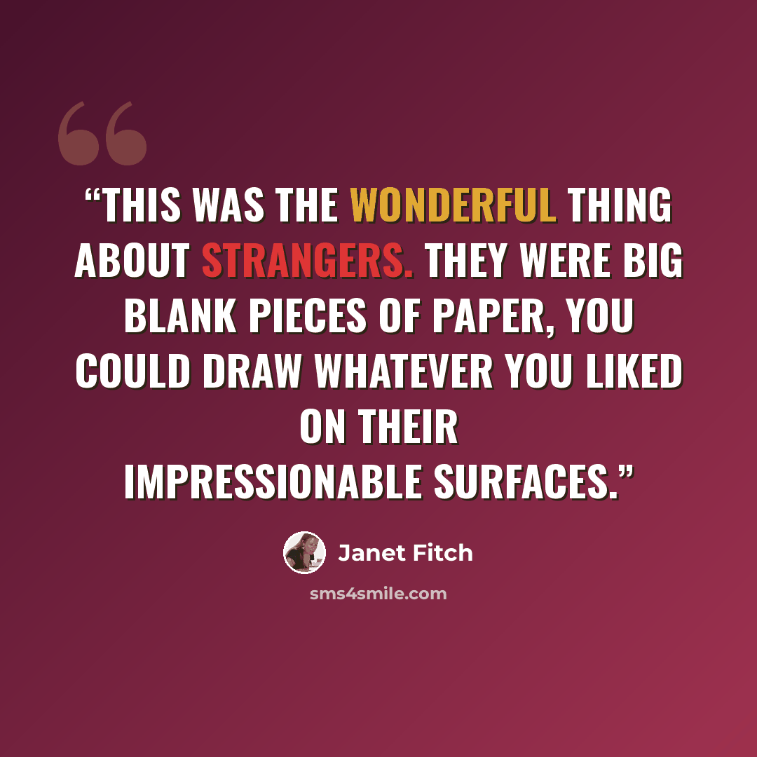 “This was the wonderful thing about strangers. They were big blank pieces of paper, you could draw whatever you liked on their impressionable surfaces.” quote by Janet Fitch
