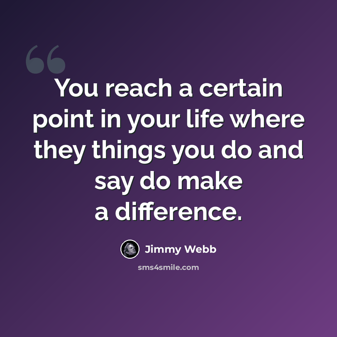 “You reach a certain point in your life where they things you do and say do make a difference.” quote by Jimmy Webb
