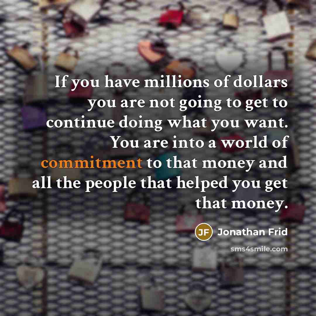 “If you have millions of dollars you are not going to get to continue doing what you want. You are into a world of commitment to that money and all the people that helped you get that money.” quote by Jonathan Frid