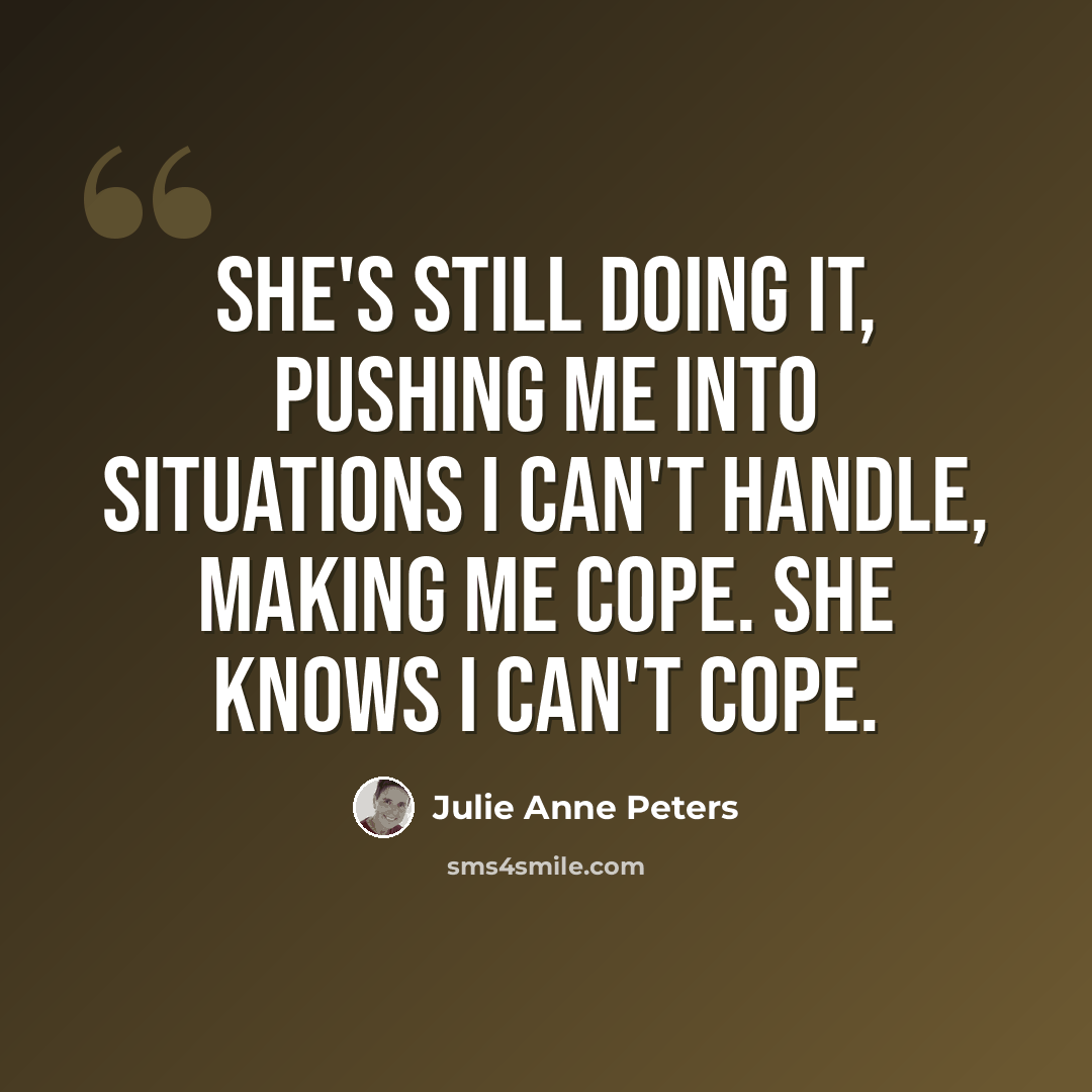 “She's still doing it, pushing me into situations I can't handle, making me cope. She knows I can't cope.” quote by Julie Anne Peters
