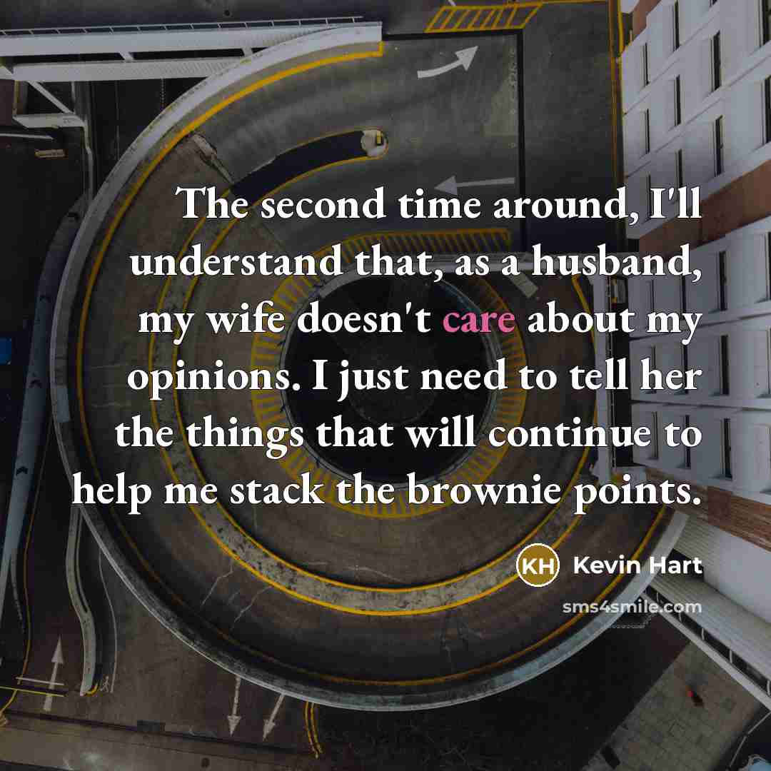 “The second time around, I'll understand that, as a husband, my wife doesn't care about my opinions. I just need to tell her the things that will continue to help me stack the brownie points.” quote by Kevin Hart