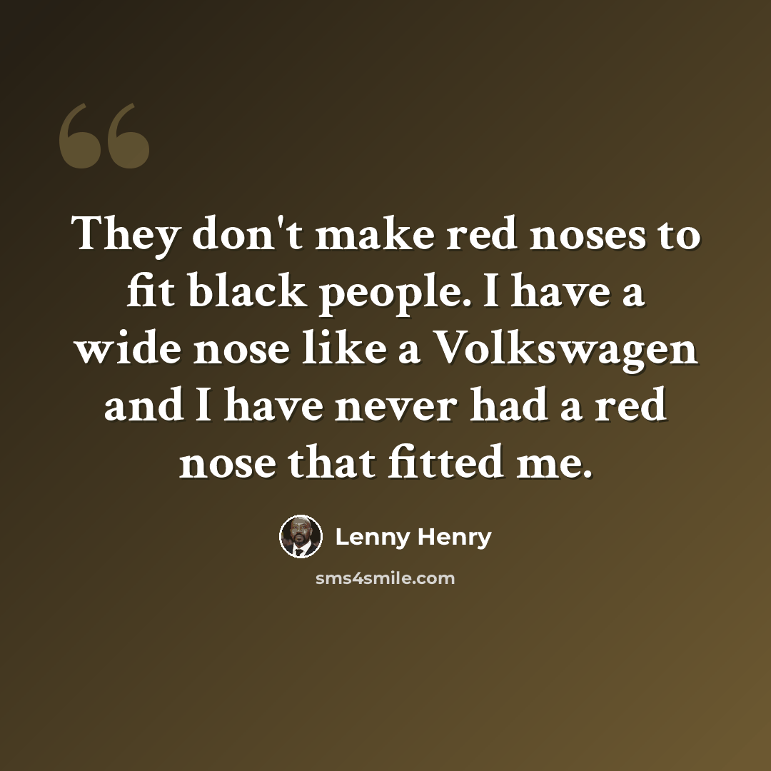 “They don't make red noses to fit black people. I have a wide nose like a Volkswagen and I have never had a red nose that fitted me.” quote by Lenny Henry