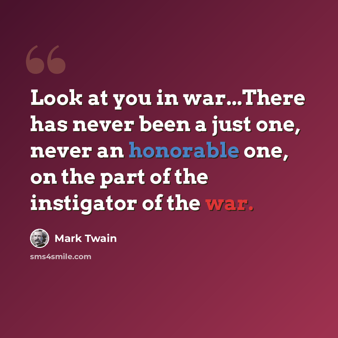 “Look at you in war...There has never been a just one, never an honorable one, on the part of the instigator of the war.” quote by Mark Twain