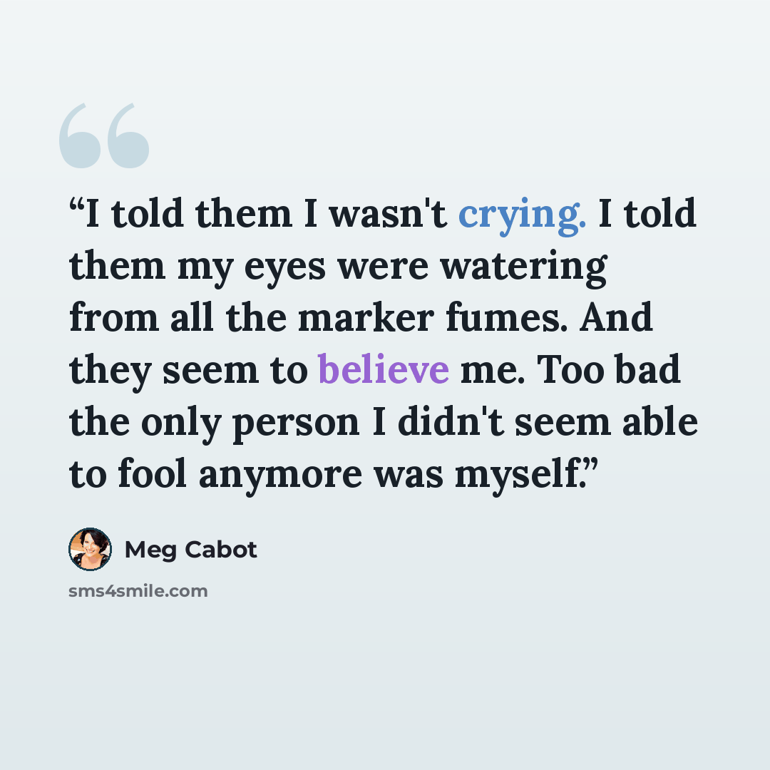 “I told them I wasn't crying. I told them my eyes were watering from all the marker fumes. And they seem to believe me. Too bad the only person I didn't seem able to fool anymore was myself.” quote by Meg Cabot