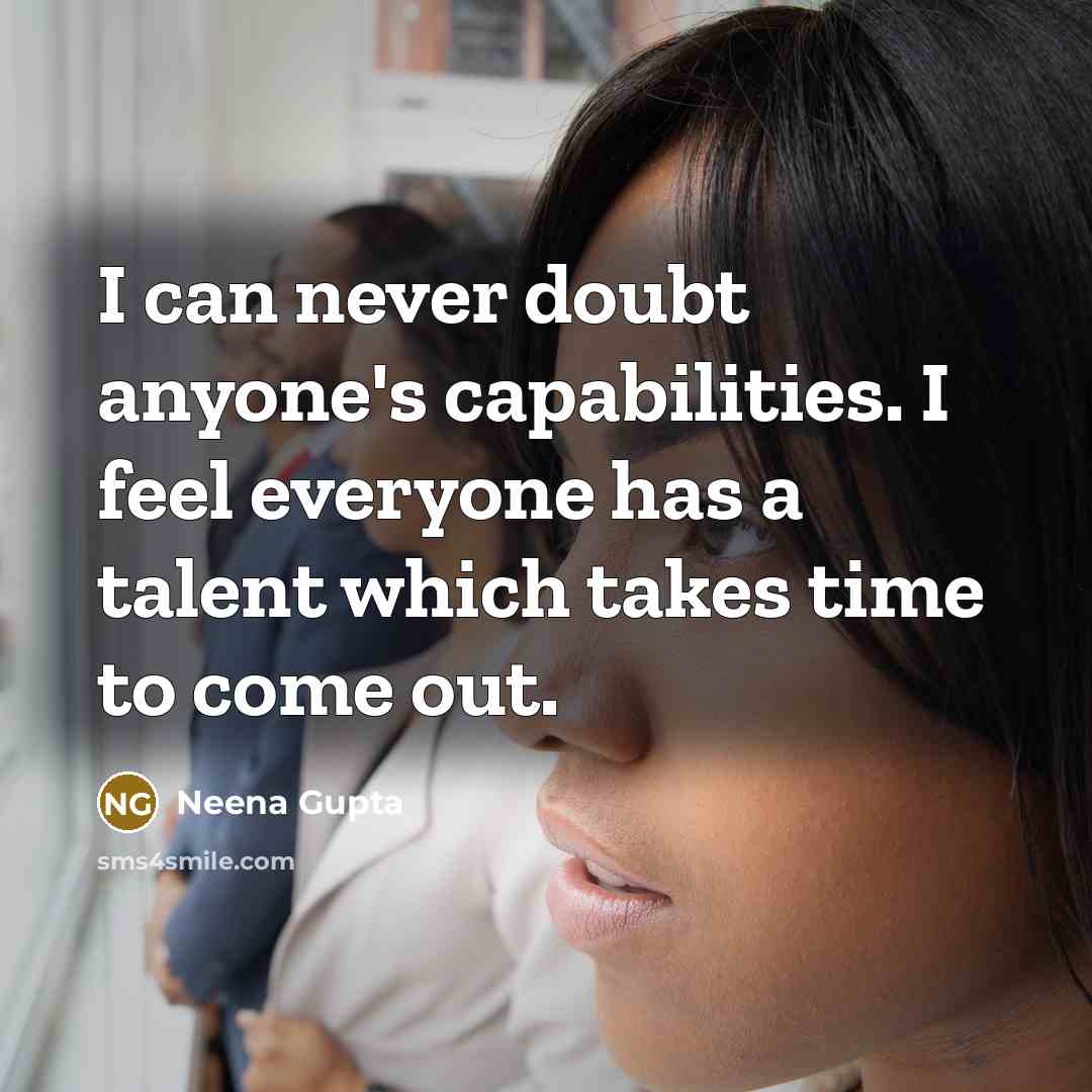 “I can never doubt anyone's capabilities. I feel everyone has a talent which takes time to come out.” quote by Neena Gupta