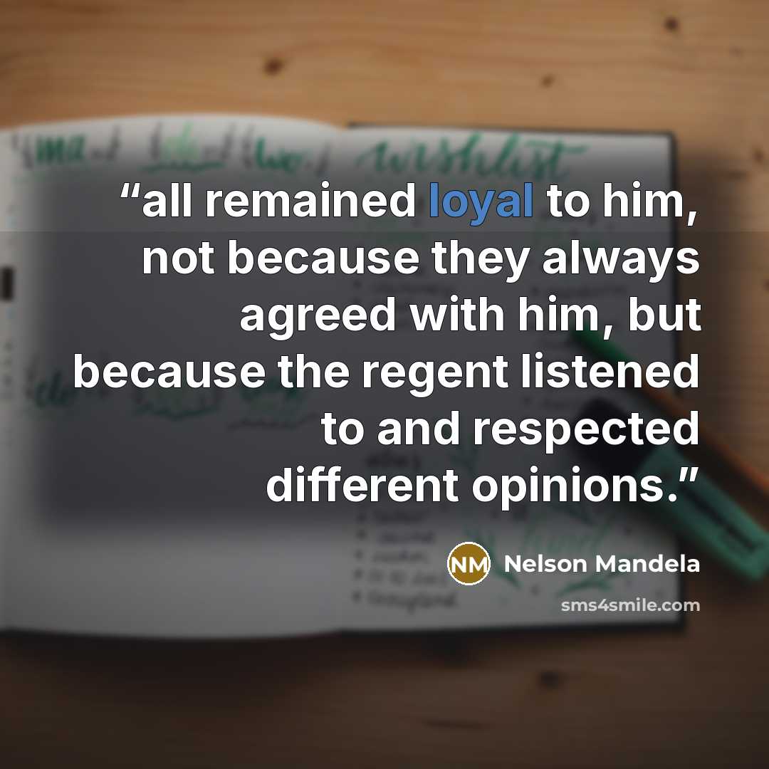 “all remained loyal to him, not because they always agreed with him, but because the regent listened to and respected different opinions.” quote by Nelson Mandela
