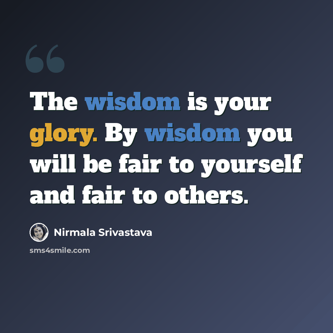 “The wisdom is your glory. By wisdom you will be fair to yourself and fair to others.” quote by Nirmala Srivastava