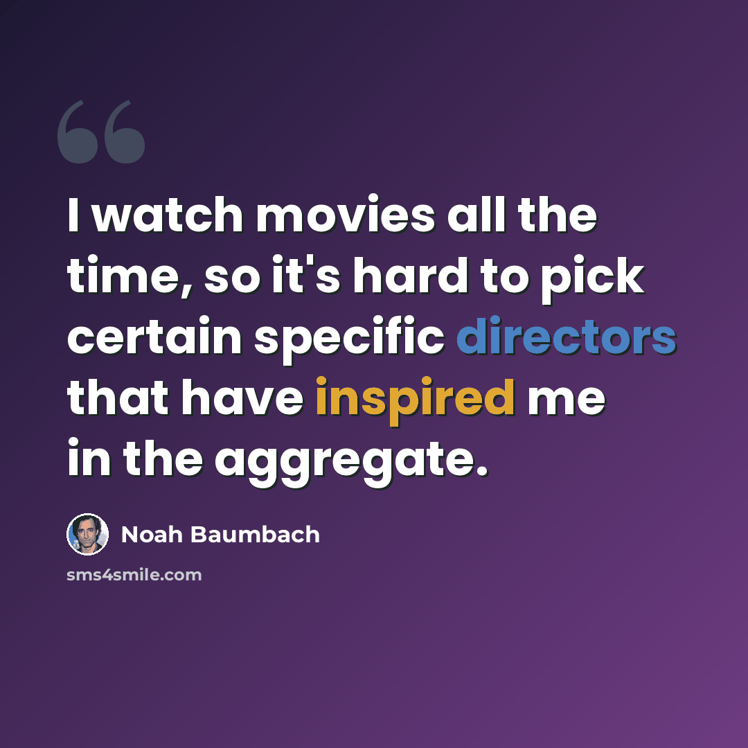 “I watch movies all the time, so it's hard to pick certain specific directors that have inspired me in the aggregate.” quote by Noah Baumbach